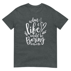 Admit It Life Would Be Boring Without Me - Unsiex Love T-Shirt
