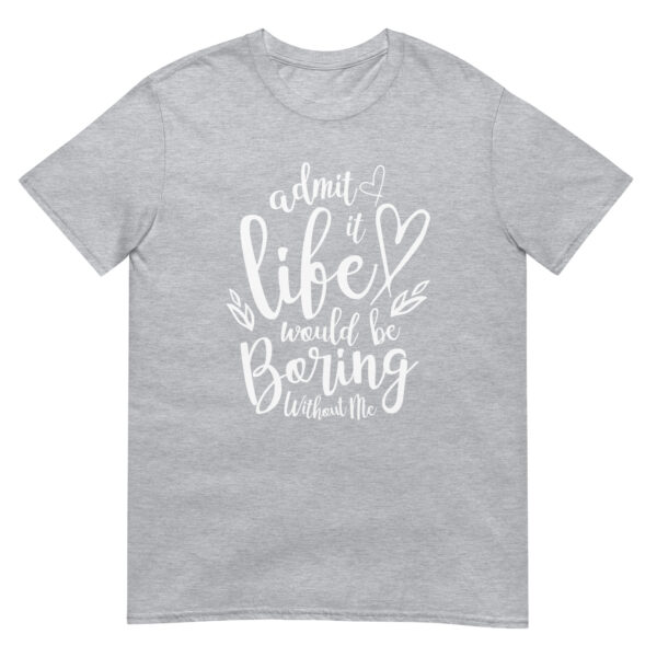 Admit It Life Would Be Boring Without Me - Unsiex Love T-Shirt