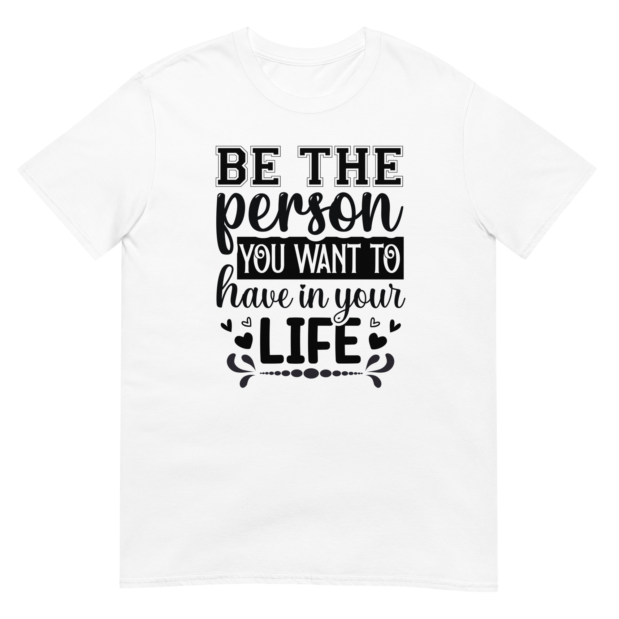 Be The Person You Want To Have In Your Life - Unisex Motivational Quote T-Shirt