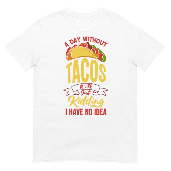 A Day Without Tacos Is Like, Just Kidding I Have No Idea - Unisex Tacos T-Shirt