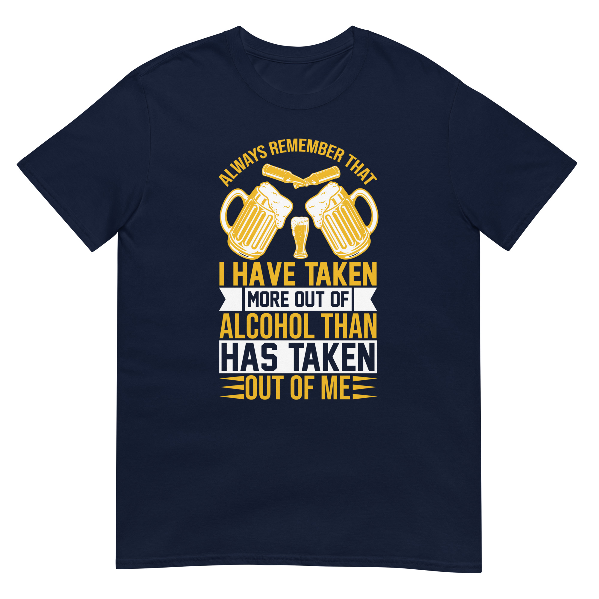 Always Remember I Have Taken More Out Of Alcohol Than Has Takes Out Of Me - Unisex Beer T-Shirt